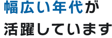 幅広い年代が活躍しています